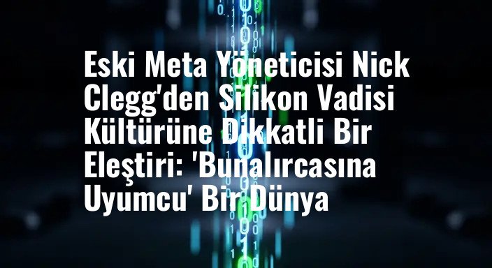 Eski Meta Yöneticisi Nick Clegg'den Silikon Vadisi Kültürüne Dikkatli Bir Eleştiri: 'Bunalırcasına Uyumcu' Bir Dünya