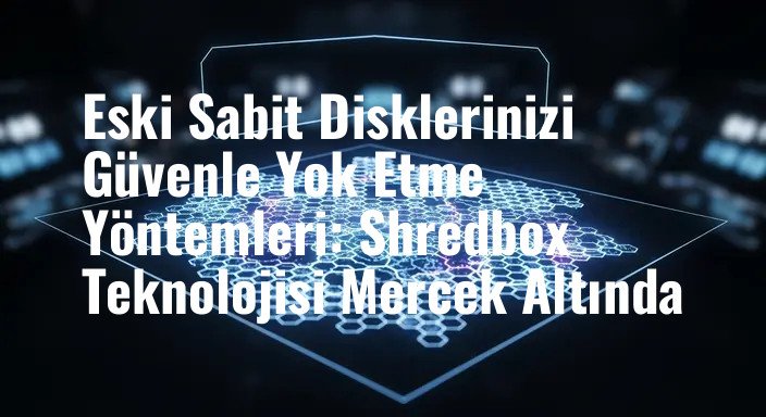 Eski Sabit Disklerinizi Güvenle Yok Etme Yöntemleri: Shredbox Teknolojisi Mercek Altında