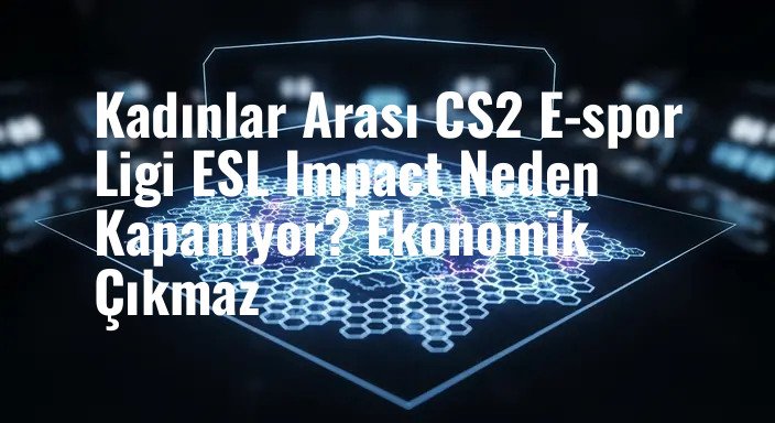 Kadınlar Arası CS2 E-spor Ligi ESL Impact Neden Kapanıyor? Ekonomik Çıkmaz