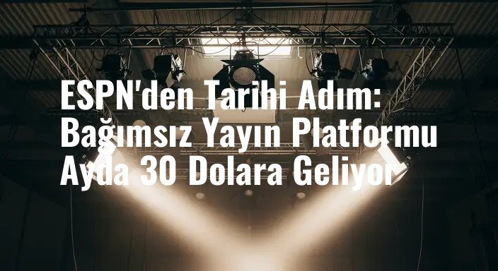 ESPN'den Tarihi Adım: Bağımsız Yayın Platformu Ayda 30 Dolara Geliyor