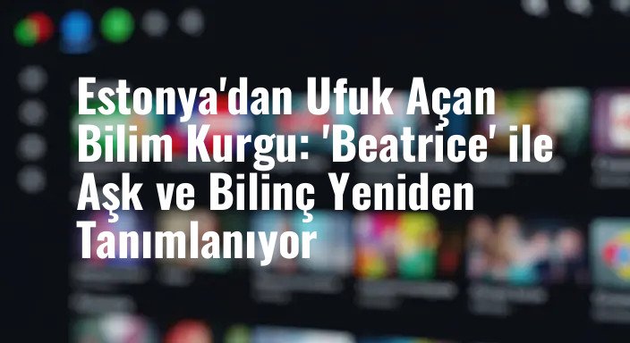 Estonya'dan Ufuk Açan Bilim Kurgu: 'Beatrice' ile Aşk ve Bilinç Yeniden Tanımlanıyor