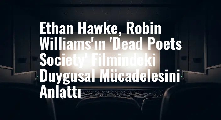 Ethan Hawke, Robin Williams'ın 'Dead Poets Society' Filmindeki Duygusal Mücadelesini Anlattı