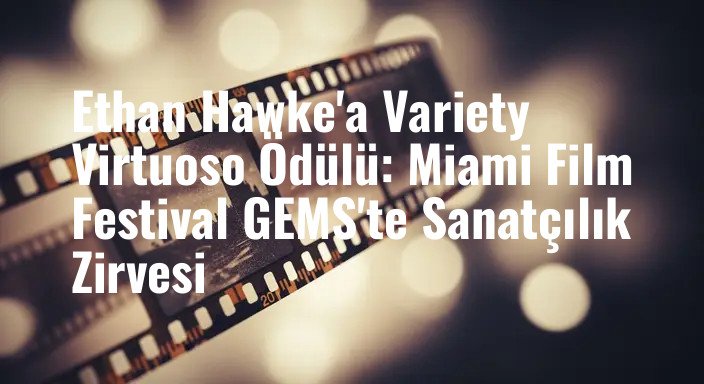 Ethan Hawke'a Variety Virtuoso Ödülü: Miami Film Festival GEMS'te Sanatçılık Zirvesi