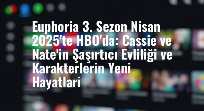 Euphoria 3. Sezon Nisan 2025'te HBO'da: Cassie ve Nate'in Şaşırtıcı Evliliği ve Karakterlerin Yeni Hayatlari
