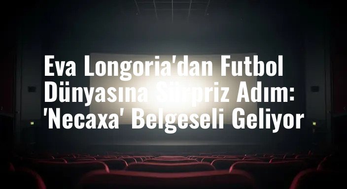 Eva Longoria'dan Futbol Dünyasına Sürpriz Adım: 'Necaxa' Belgeseli Geliyor