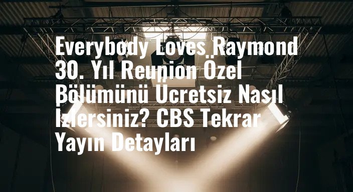 Everybody Loves Raymond 30. Yıl Reunion Özel Bölümünü Ücretsiz Nasıl İzlersiniz? CBS Tekrar Yayın Detayları