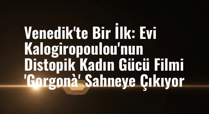 Venedik'te Bir İlk: Evi Kalogiropoulou'nun Distopik Kadın Gücü Filmi 'Gorgonà' Sahneye Çıkıyor