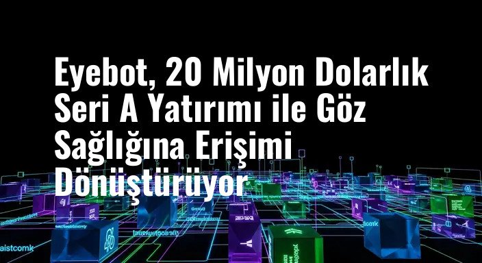 Eyebot, 20 Milyon Dolarlık Seri A Yatırımı ile Göz Sağlığına Erişimi Dönüştürüyor