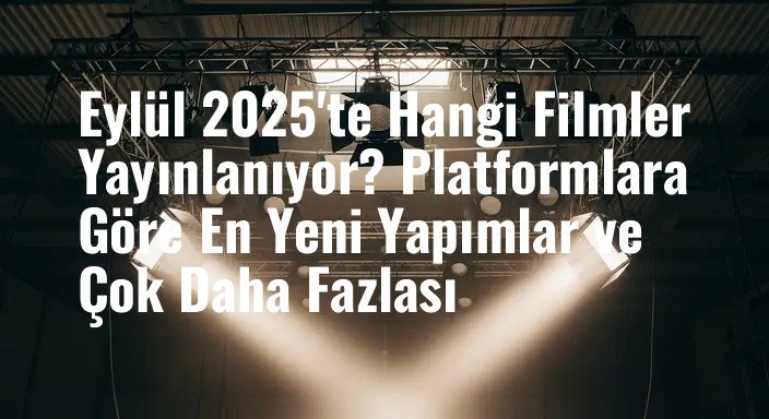 Eylül 2025'te Hangi Filmler Yayınlanıyor? Platformlara Göre En Yeni Yapımlar ve Çok Daha Fazlası
