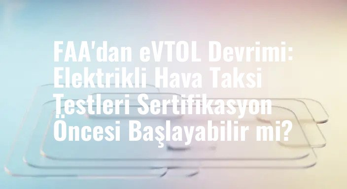 FAA'dan eVTOL Devrimi: Elektrikli Hava Taksi Testleri Sertifikasyon Öncesi Başlayabilir mi?