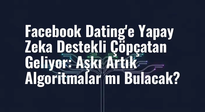 Facebook Dating'e Yapay Zeka Destekli Çöpçatan Geliyor: Aşkı Artık Algoritmalar mı Bulacak?