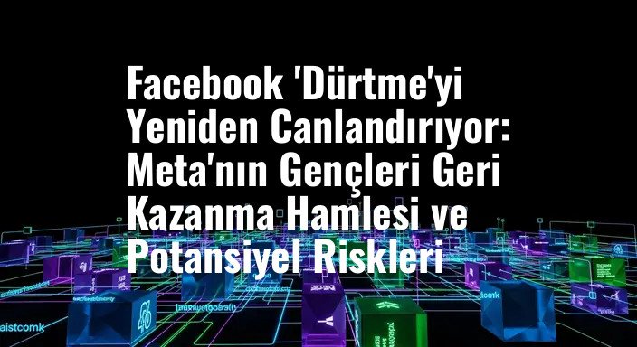 Facebook 'Dürtme'yi Yeniden Canlandırıyor: Meta'nın Gençleri Geri Kazanma Hamlesi ve Potansiyel Riskleri