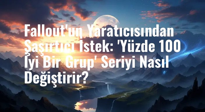 Fallout'un Yaratıcısından Şaşırtıcı İstek: 'Yüzde 100 İyi Bir Grup' Seriyi Nasıl Değiştirir?