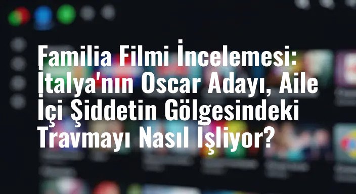 Familia Filmi İncelemesi: İtalya'nın Oscar Adayı, Aile İçi Şiddetin Gölgesindeki Travmayı Nasıl İşliyor?