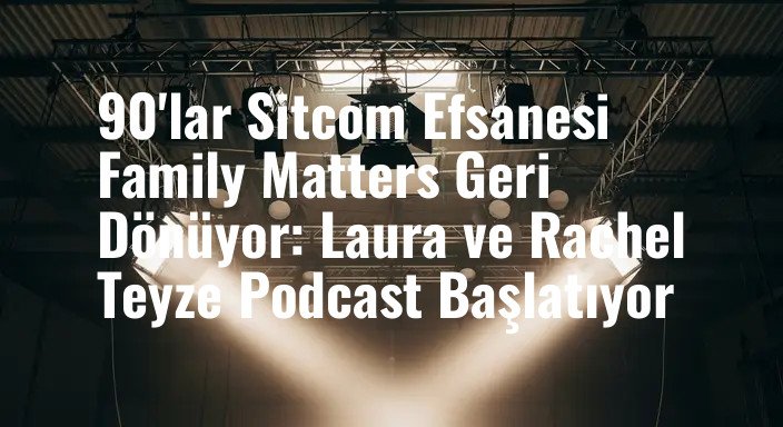 90'lar Sitcom Efsanesi Family Matters Geri Dönüyor: Laura ve Rachel Teyze Podcast Başlatıyor