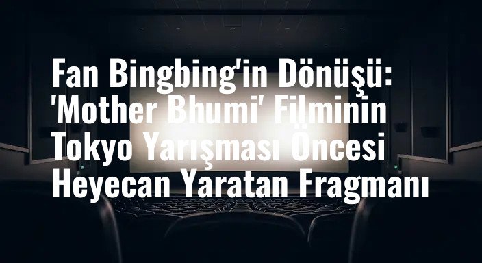 Fan Bingbing'in Dönüşü: 'Mother Bhumi' Filminin Tokyo Yarışması Öncesi Heyecan Yaratan Fragmanı