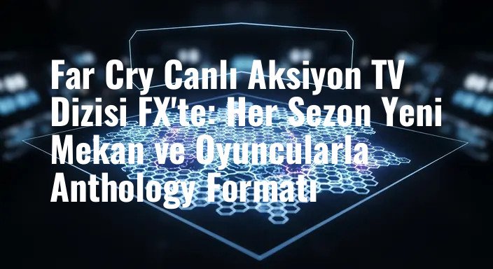 Far Cry Canlı Aksiyon TV Dizisi FX'te: Her Sezon Yeni Mekan ve Oyuncularla Anthology Formatı
