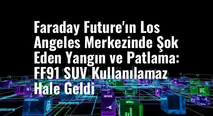 Faraday Future'ın Los Angeles Merkezinde Şok Eden Yangın ve Patlama: FF91 SUV Kullanılamaz Hale Geldi