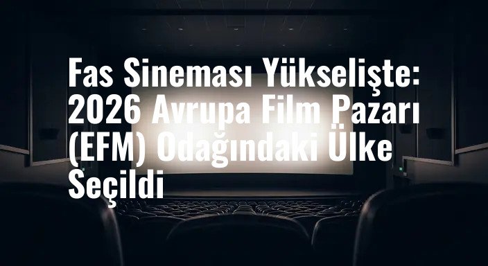 Fas Sineması Yükselişte: 2026 Avrupa Film Pazarı (EFM) Odağındaki Ülke Seçildi