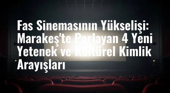 Fas Sinemasının Yükselişi: Marakeş'te Parlayan 4 Yeni Yetenek ve Kültürel Kimlik Arayışları