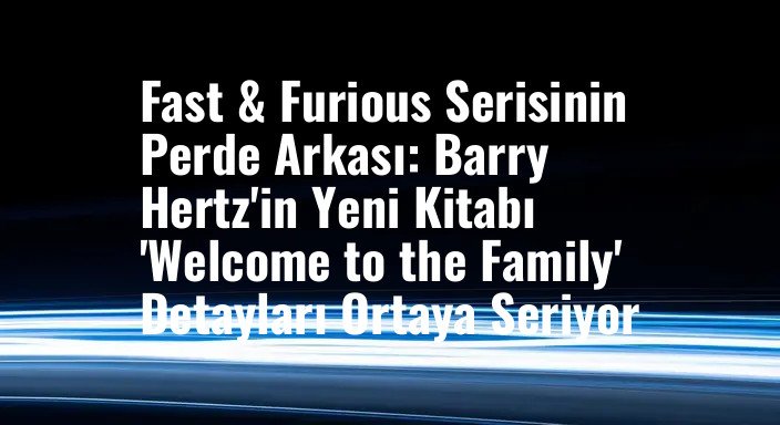 Fast & Furious Serisinin Perde Arkası: Barry Hertz'in Yeni Kitabı 'Welcome to the Family' Detayları Ortaya Seriyor