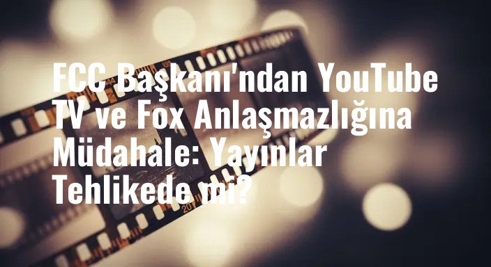 FCC Başkanı'ndan YouTube TV ve Fox Anlaşmazlığına Müdahale: Yayınlar Tehlikede mi?