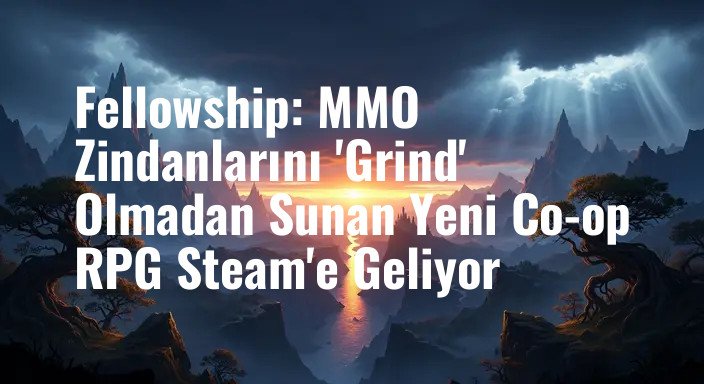 Fellowship: MMO Zindanlarını 'Grind' Olmadan Sunan Yeni Co-op RPG Steam'e Geliyor