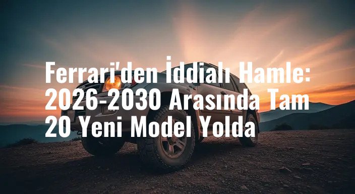 Ferrari'den İddialı Hamle: 2026-2030 Arasında Tam 20 Yeni Model Yolda