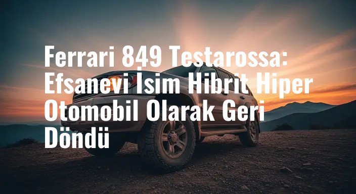Ferrari 849 Testarossa: Efsanevi İsim Hibrit Hiper Otomobil Olarak Geri Döndü
