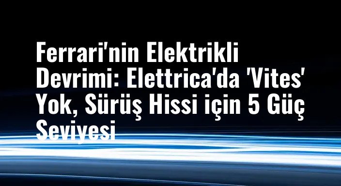 Ferrari'nin Elektrikli Devrimi: Elettrica'da 'Vites' Yok, Sürüş Hissi için 5 Güç Seviyesi