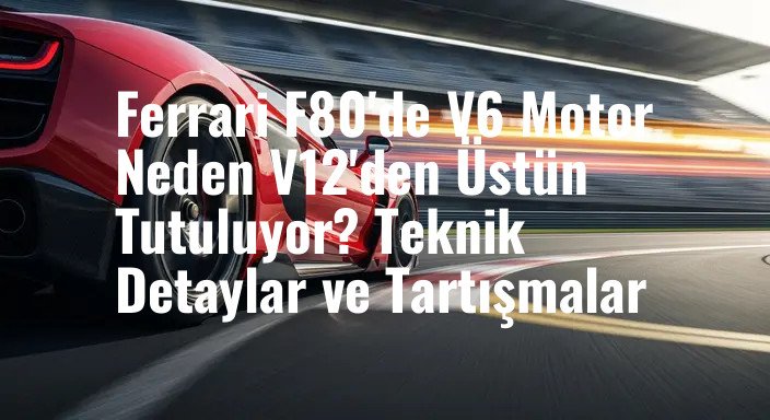 Ferrari F80'de V6 Motor Neden V12'den Üstün Tutuluyor? Teknik Detaylar ve Tartışmalar