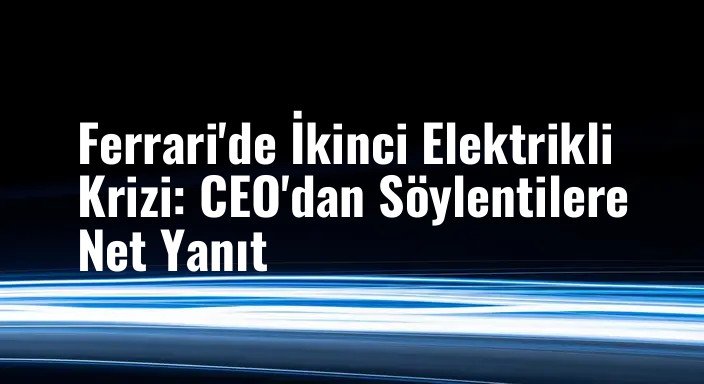 Ferrari'de İkinci Elektrikli Krizi: CEO'dan Söylentilere Net Yanıt