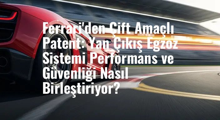 Ferrari'den Çift Amaçlı Patent: Yan Çıkış Egzoz Sistemi Performans ve Güvenliği Nasıl Birleştiriyor?