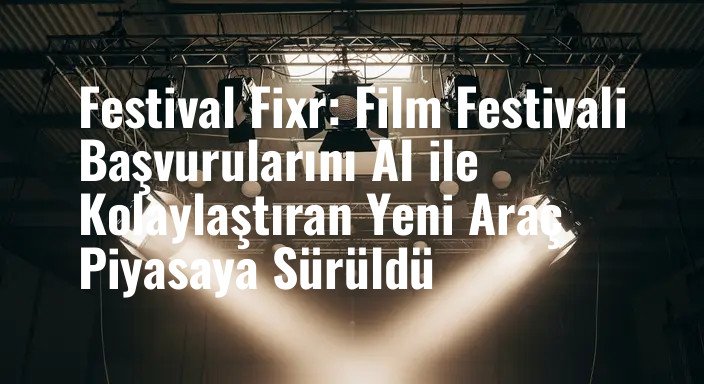 Festival Fixr: Film Festivali Başvurularını AI ile Kolaylaştıran Yeni Araç Piyasaya Sürüldü
