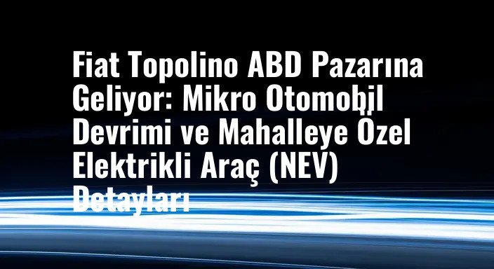 Fiat Topolino ABD Pazarına Geliyor: Mikro Otomobil Devrimi ve Mahalleye Özel Elektrikli Araç (NEV) Detayları