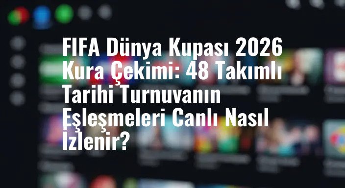 FIFA Dünya Kupası 2026 Kura Çekimi: 48 Takımlı Tarihi Turnuvanın Eşleşmeleri Canlı Nasıl İzlenir?