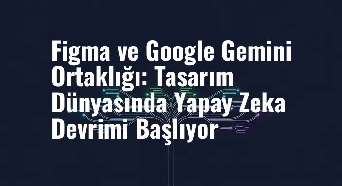 Figma ve Google Gemini Ortaklığı: Tasarım Dünyasında Yapay Zeka Devrimi Başlıyor