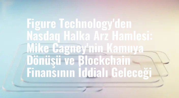 Figure Technology'den Nasdaq Halka Arz Hamlesi: Mike Cagney'nin Kamuya Dönüşü ve Blockchain Finansının İddialı Geleceği