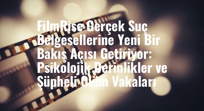 FilmRise Gerçek Suç Belgesellerine Yeni Bir Bakış Açısı Getiriyor: Psikolojik Derinlikler ve Şüpheli Ölüm Vakaları