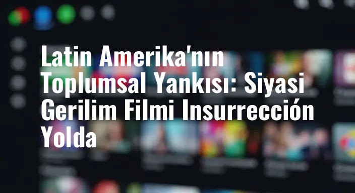Latin Amerika'nın Toplumsal Yankısı: Siyasi Gerilim Filmi Insurrección Yolda