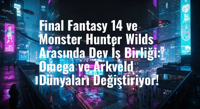 Final Fantasy 14 ve Monster Hunter Wilds Arasında Dev İş Birliği: Omega ve Arkveld Dünyaları Değiştiriyor!
