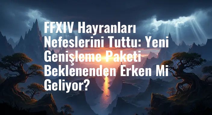 FFXIV Hayranları Nefeslerini Tuttu: Yeni Genişleme Paketi Beklenenden Erken Mi Geliyor?