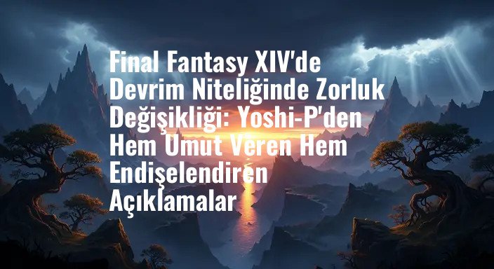 Final Fantasy XIV'de Devrim Niteliğinde Zorluk Değişikliği: Yoshi-P'den Hem Umut Veren Hem Endişelendiren Açıklamalar