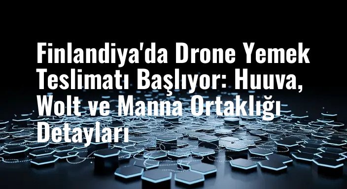 Finlandiya'da Drone Yemek Teslimatı Başlıyor: Huuva, Wolt ve Manna Ortaklığı Detayları