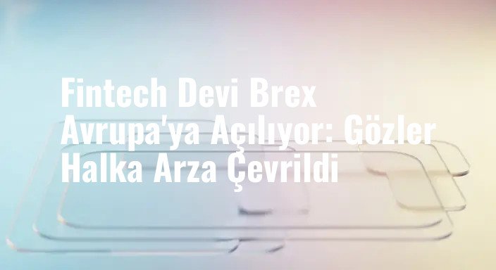 Fintech Devi Brex Avrupa'ya Açılıyor: Gözler Halka Arza Çevrildi