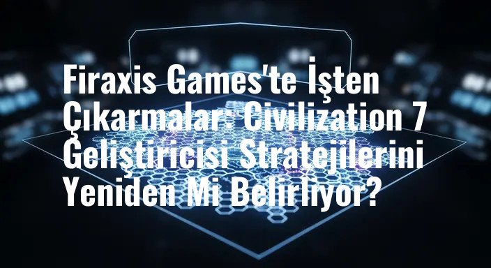 Firaxis Games'te İşten Çıkarmalar: Civilization 7 Geliştiricisi Stratejilerini Yeniden Mi Belirliyor?