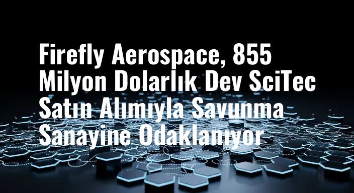 Firefly Aerospace, 855 Milyon Dolarlık Dev SciTec Satın Alımıyla Savunma Sanayine Odaklanıyor