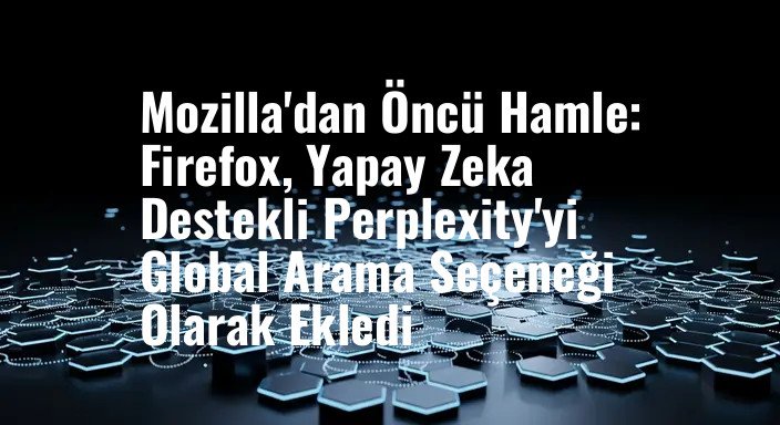 Mozilla'dan Öncü Hamle: Firefox, Yapay Zeka Destekli Perplexity'yi Global Arama Seçeneği Olarak Ekledi