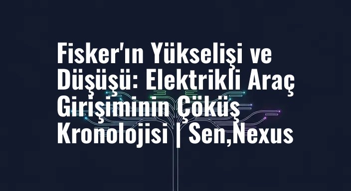 Fisker'ın Yükselişi ve Düşüşü: Elektrikli Araç Girişiminin Çöküş Kronolojisi | Sen,Nexus