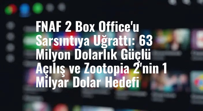 FNAF 2 Box Office'u Sarsıntıya Uğrattı: 63 Milyon Dolarlık Güçlü Açılış ve Zootopia 2'nin 1 Milyar Dolar Hedefi